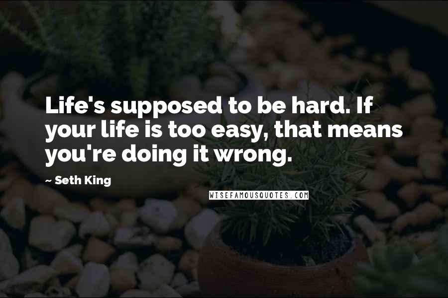 Seth King Quotes: Life's supposed to be hard. If your life is too easy, that means you're doing it wrong.