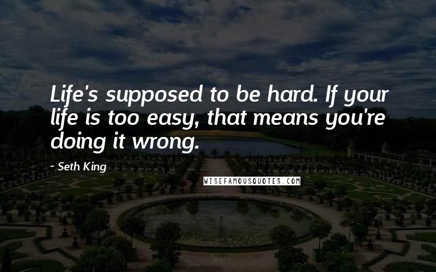 Seth King Quotes: Life's supposed to be hard. If your life is too easy, that means you're doing it wrong.