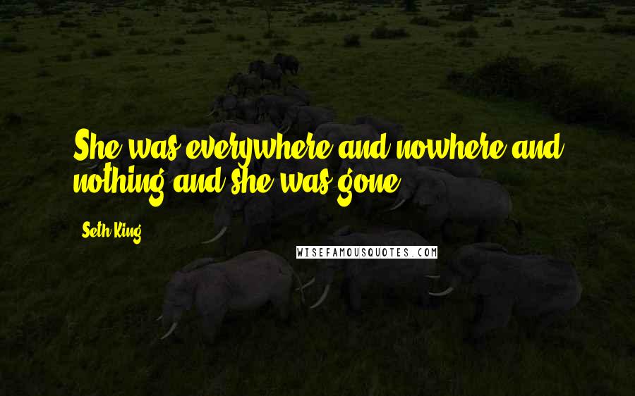 Seth King Quotes: She was everywhere and nowhere and nothing and she was gone.