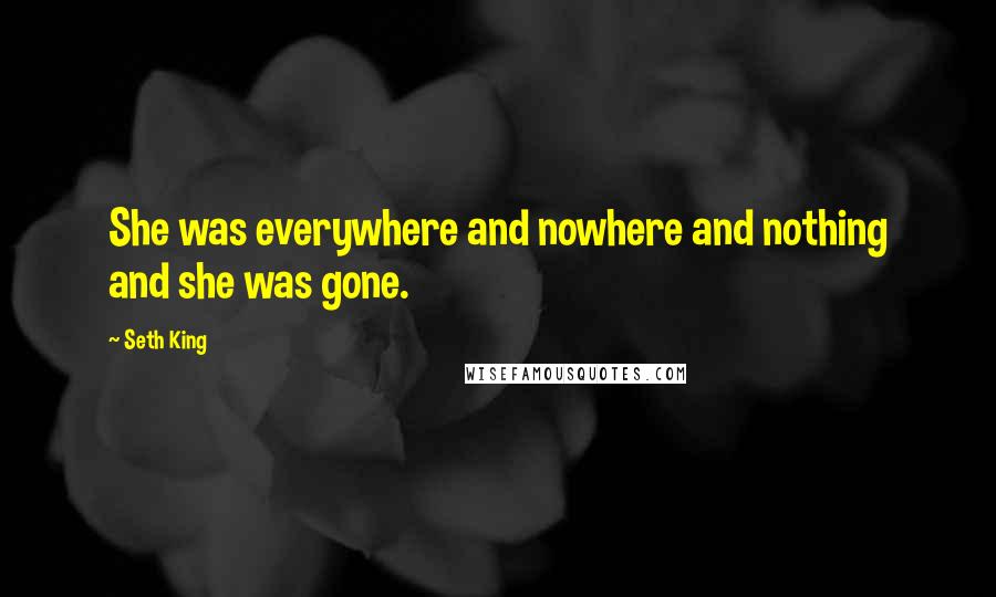 Seth King Quotes: She was everywhere and nowhere and nothing and she was gone.