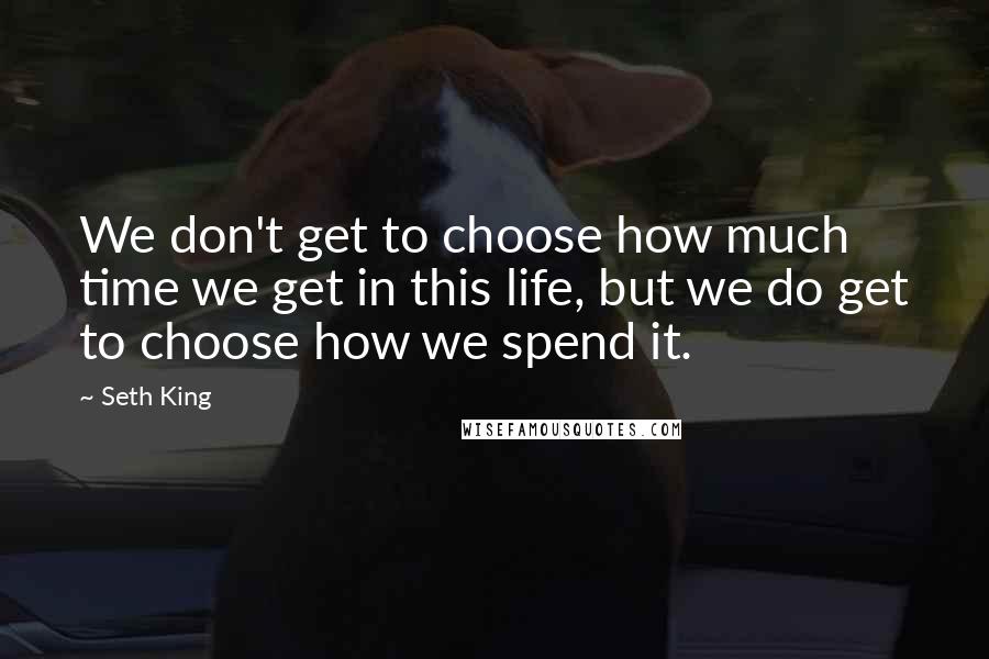 Seth King Quotes: We don't get to choose how much time we get in this life, but we do get to choose how we spend it.