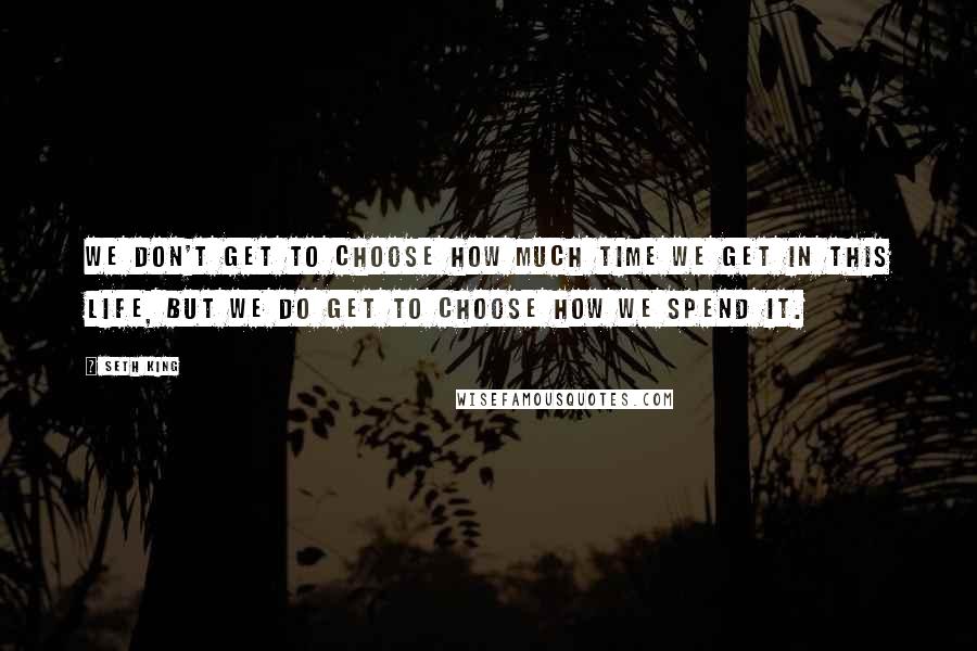 Seth King Quotes: We don't get to choose how much time we get in this life, but we do get to choose how we spend it.