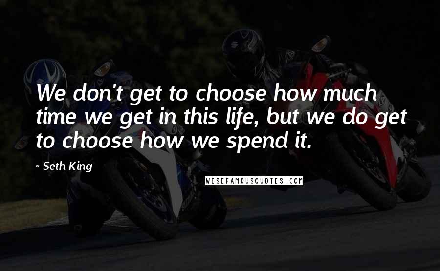 Seth King Quotes: We don't get to choose how much time we get in this life, but we do get to choose how we spend it.