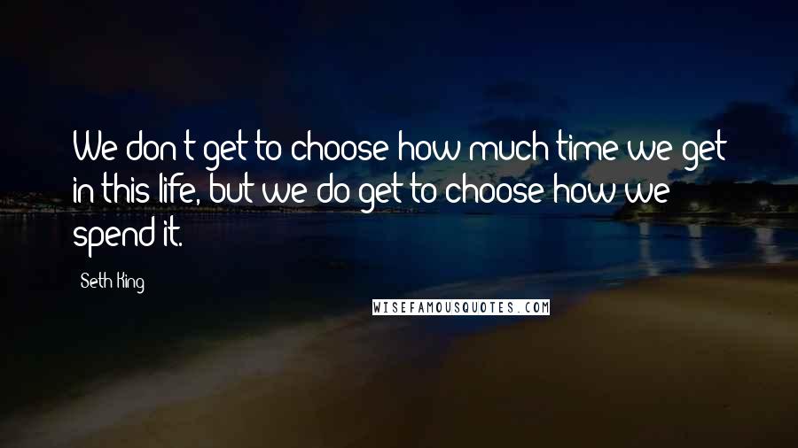 Seth King Quotes: We don't get to choose how much time we get in this life, but we do get to choose how we spend it.