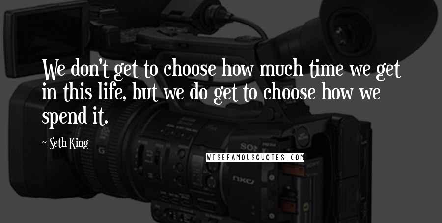 Seth King Quotes: We don't get to choose how much time we get in this life, but we do get to choose how we spend it.