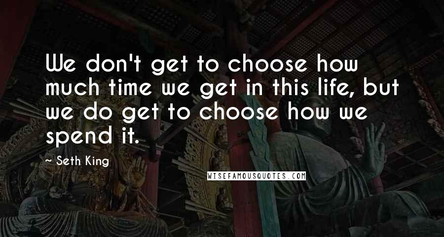 Seth King Quotes: We don't get to choose how much time we get in this life, but we do get to choose how we spend it.