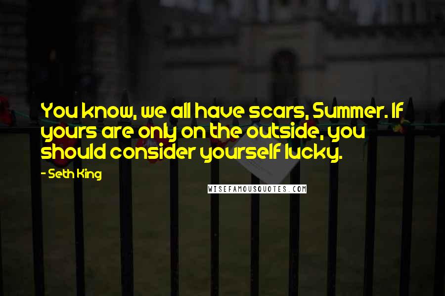 Seth King Quotes: You know, we all have scars, Summer. If yours are only on the outside, you should consider yourself lucky.
