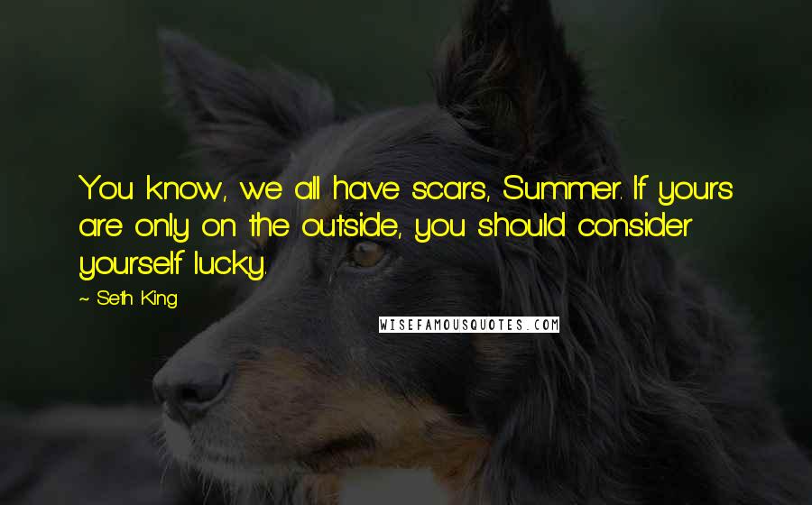Seth King Quotes: You know, we all have scars, Summer. If yours are only on the outside, you should consider yourself lucky.