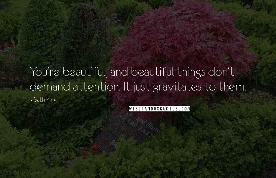 Seth King Quotes: You're beautiful, and beautiful things don't demand attention. It just gravitates to them.