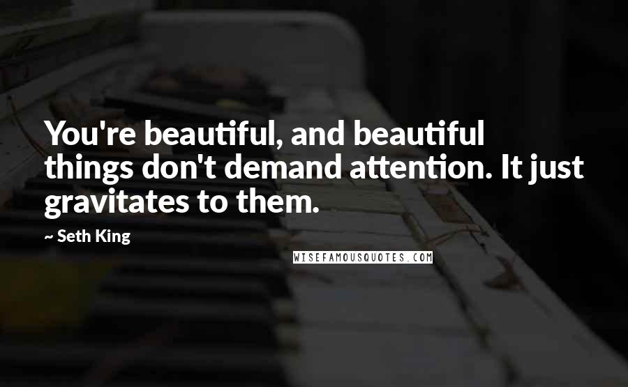 Seth King Quotes: You're beautiful, and beautiful things don't demand attention. It just gravitates to them.