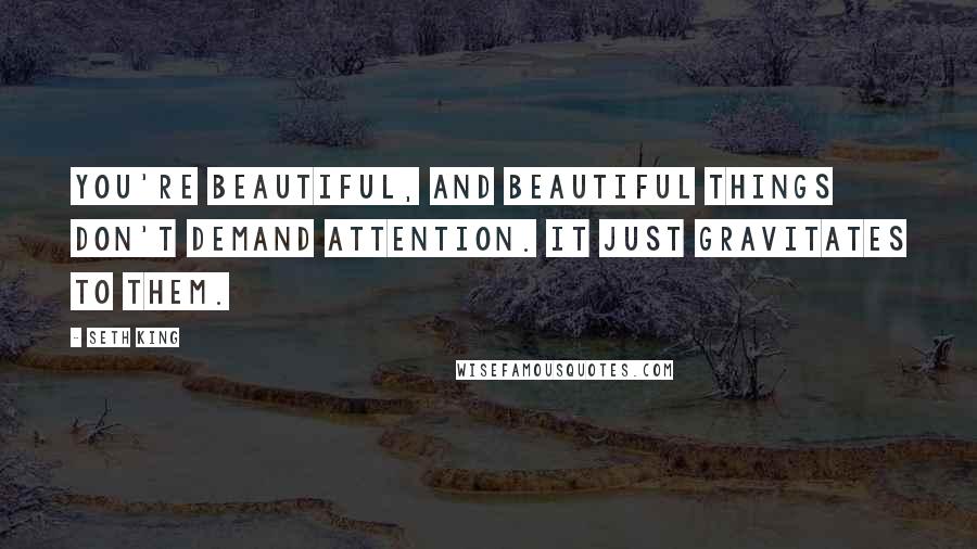 Seth King Quotes: You're beautiful, and beautiful things don't demand attention. It just gravitates to them.