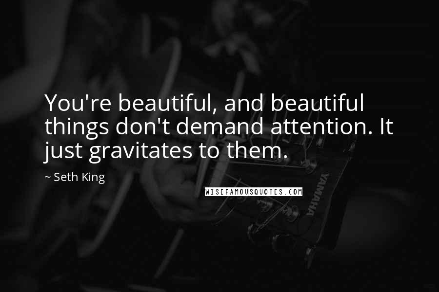 Seth King Quotes: You're beautiful, and beautiful things don't demand attention. It just gravitates to them.