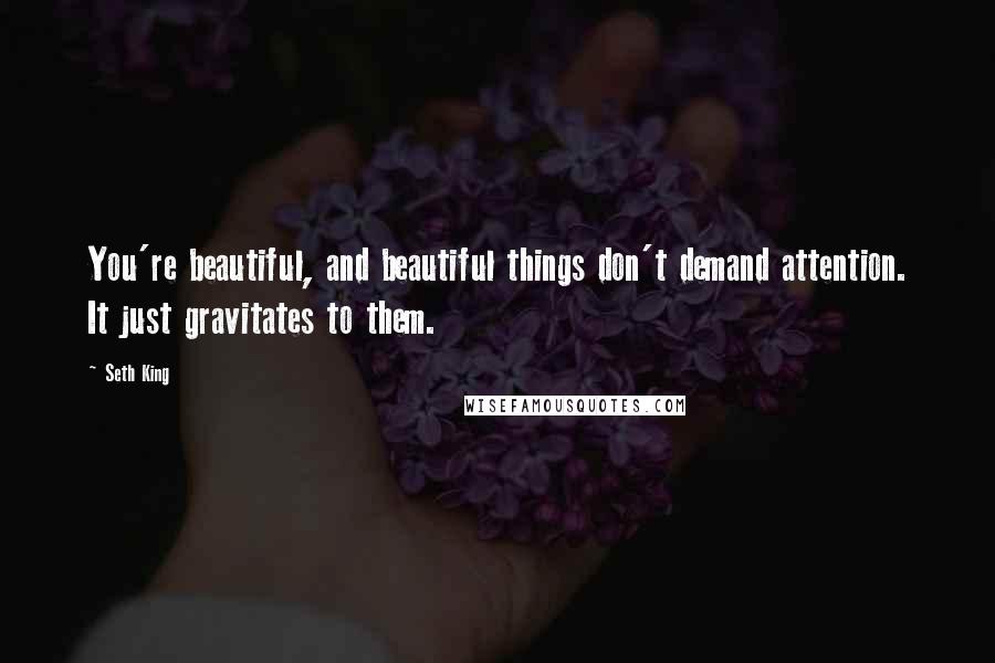 Seth King Quotes: You're beautiful, and beautiful things don't demand attention. It just gravitates to them.