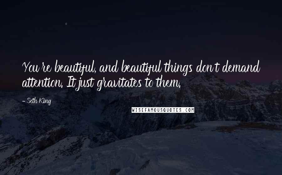 Seth King Quotes: You're beautiful, and beautiful things don't demand attention. It just gravitates to them.