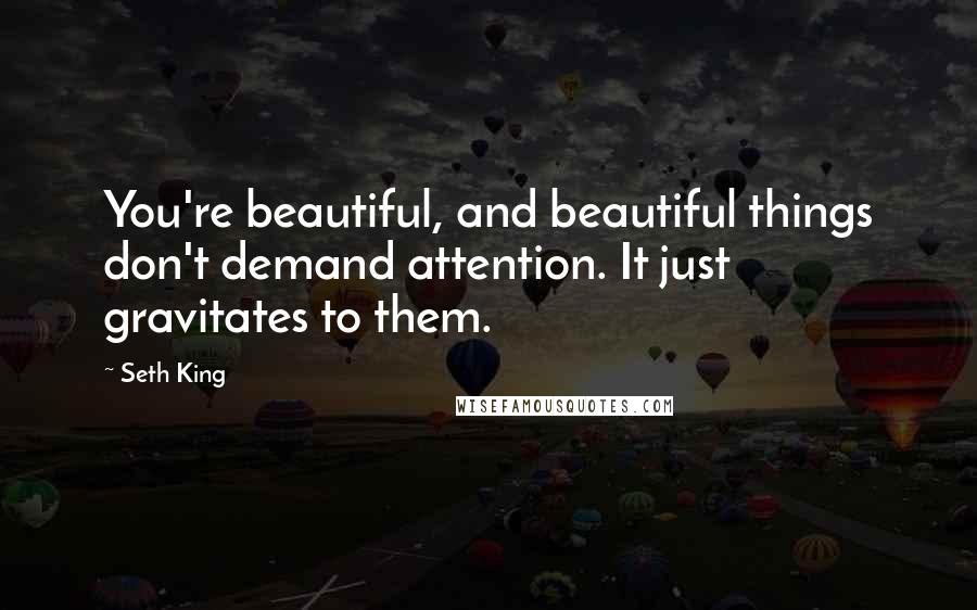 Seth King Quotes: You're beautiful, and beautiful things don't demand attention. It just gravitates to them.