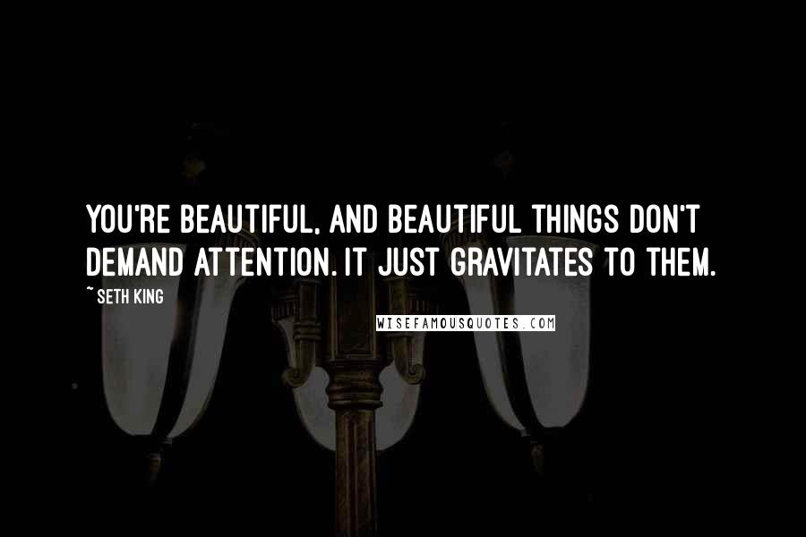 Seth King Quotes: You're beautiful, and beautiful things don't demand attention. It just gravitates to them.