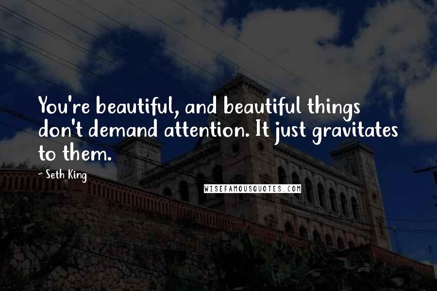 Seth King Quotes: You're beautiful, and beautiful things don't demand attention. It just gravitates to them.
