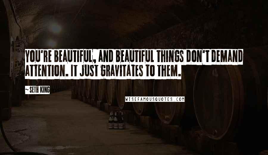 Seth King Quotes: You're beautiful, and beautiful things don't demand attention. It just gravitates to them.