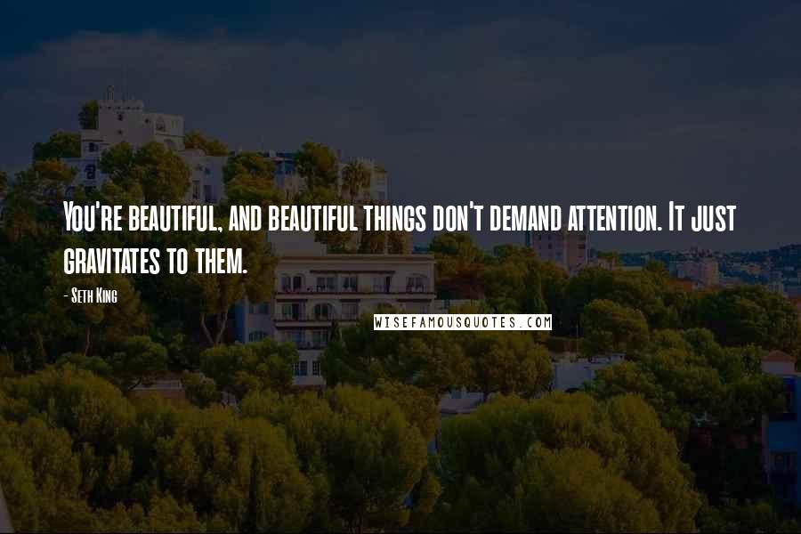 Seth King Quotes: You're beautiful, and beautiful things don't demand attention. It just gravitates to them.