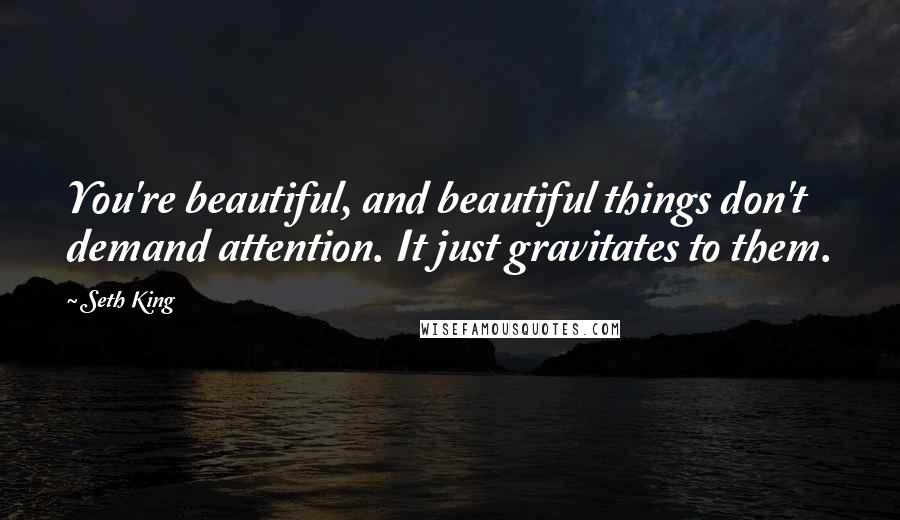 Seth King Quotes: You're beautiful, and beautiful things don't demand attention. It just gravitates to them.