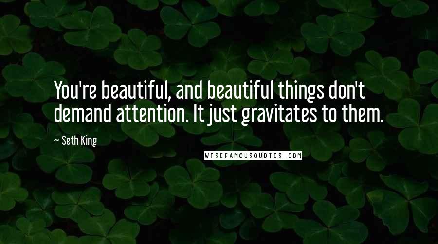 Seth King Quotes: You're beautiful, and beautiful things don't demand attention. It just gravitates to them.