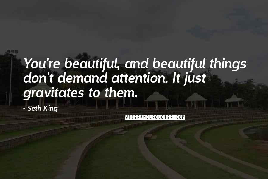 Seth King Quotes: You're beautiful, and beautiful things don't demand attention. It just gravitates to them.