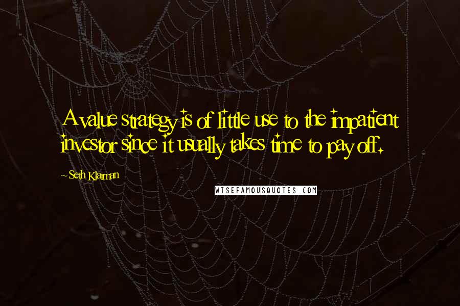 Seth Klarman Quotes: A value strategy is of little use to the impatient investor since it usually takes time to pay off.