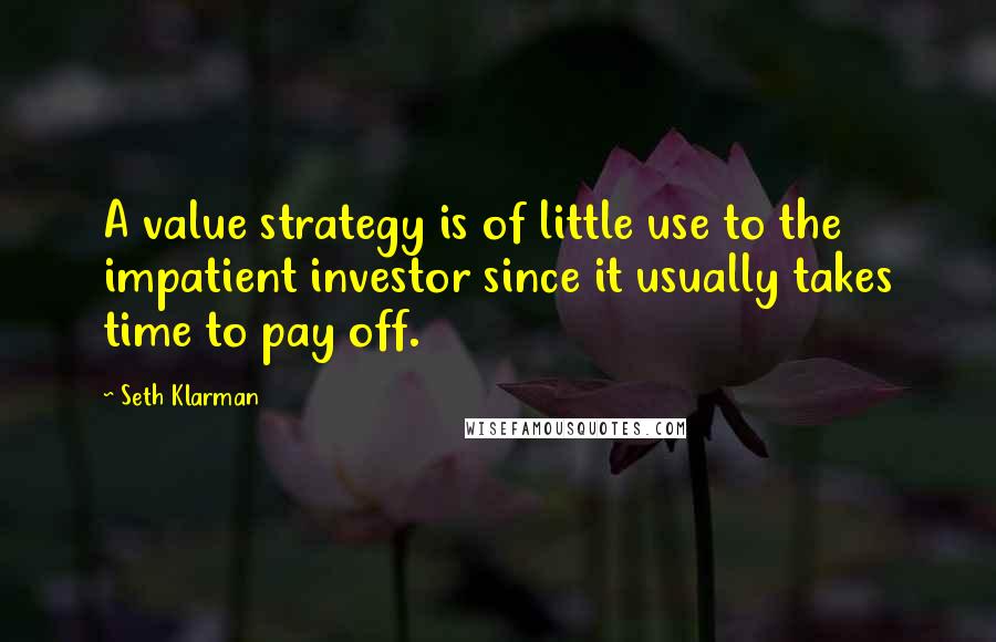 Seth Klarman Quotes: A value strategy is of little use to the impatient investor since it usually takes time to pay off.