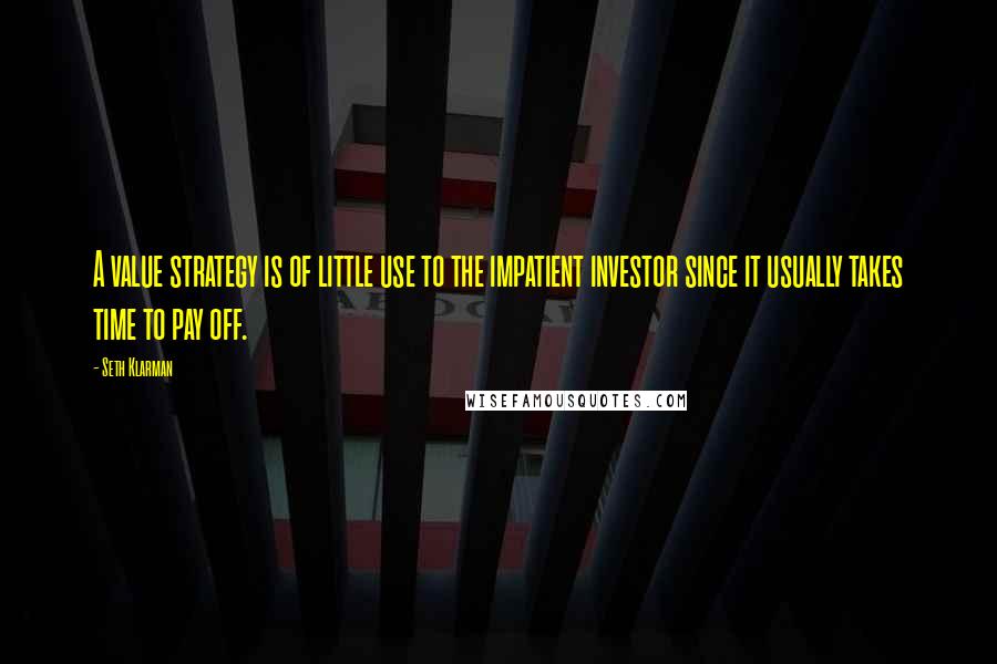 Seth Klarman Quotes: A value strategy is of little use to the impatient investor since it usually takes time to pay off.