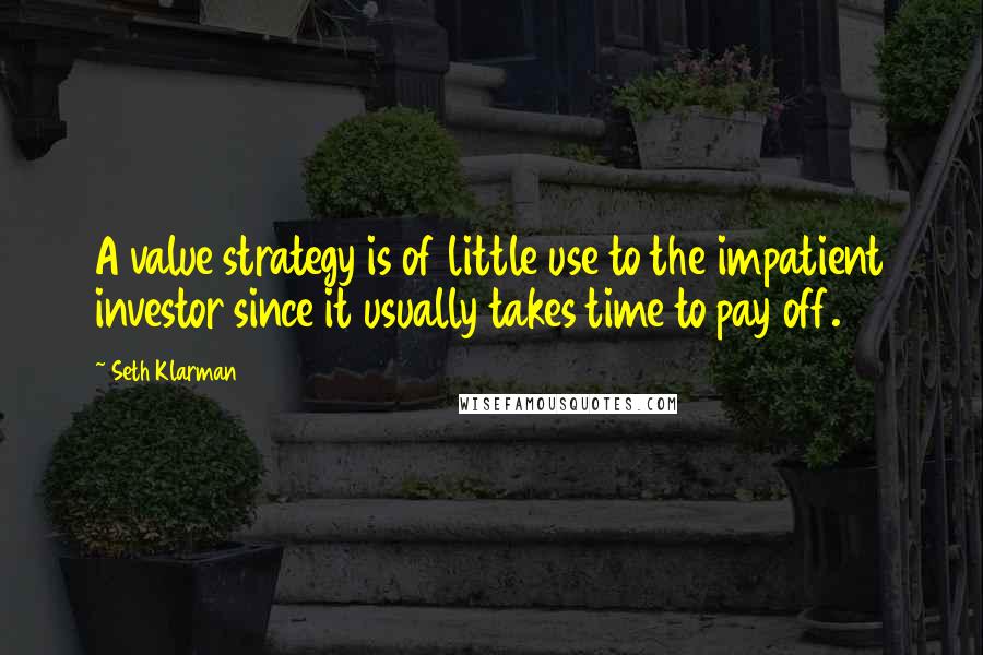 Seth Klarman Quotes: A value strategy is of little use to the impatient investor since it usually takes time to pay off.