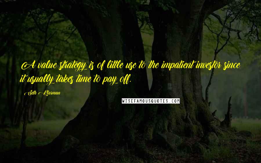 Seth Klarman Quotes: A value strategy is of little use to the impatient investor since it usually takes time to pay off.