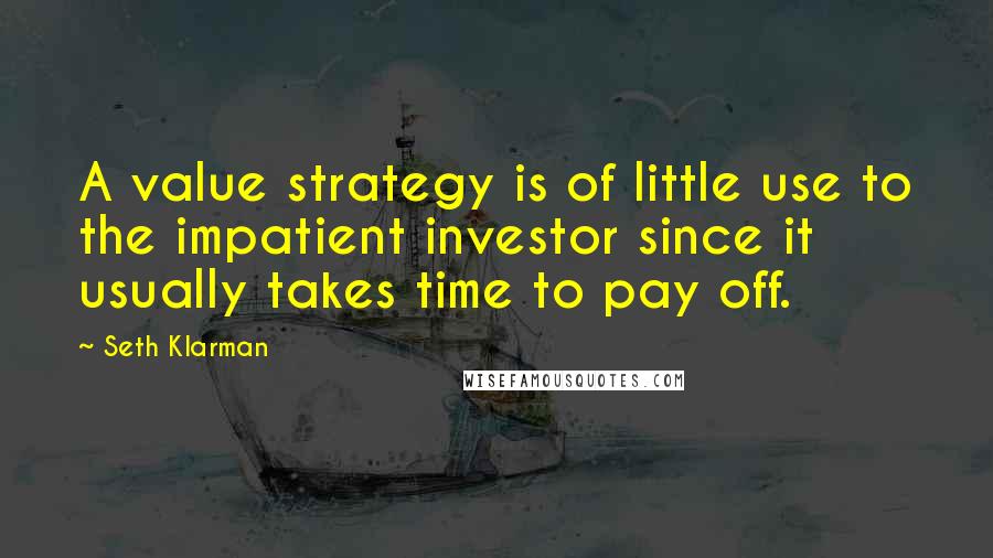 Seth Klarman Quotes: A value strategy is of little use to the impatient investor since it usually takes time to pay off.