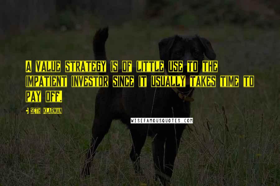 Seth Klarman Quotes: A value strategy is of little use to the impatient investor since it usually takes time to pay off.