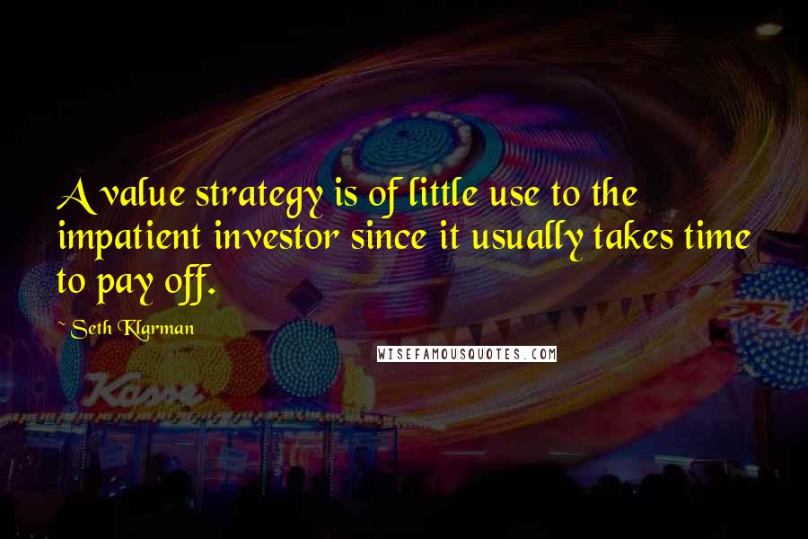 Seth Klarman Quotes: A value strategy is of little use to the impatient investor since it usually takes time to pay off.