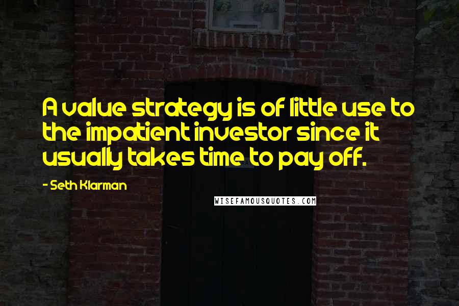 Seth Klarman Quotes: A value strategy is of little use to the impatient investor since it usually takes time to pay off.