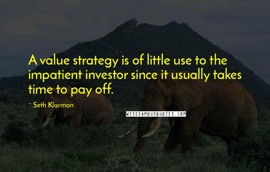 Seth Klarman Quotes: A value strategy is of little use to the impatient investor since it usually takes time to pay off.