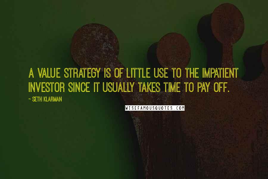 Seth Klarman Quotes: A value strategy is of little use to the impatient investor since it usually takes time to pay off.