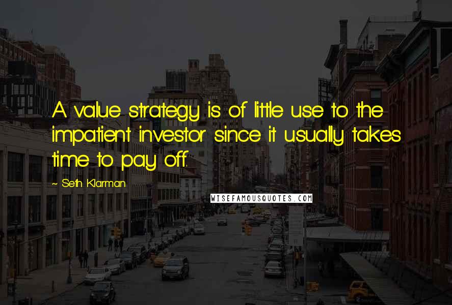 Seth Klarman Quotes: A value strategy is of little use to the impatient investor since it usually takes time to pay off.