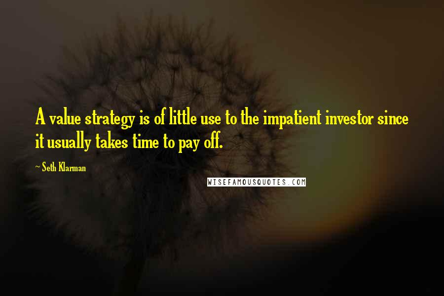 Seth Klarman Quotes: A value strategy is of little use to the impatient investor since it usually takes time to pay off.