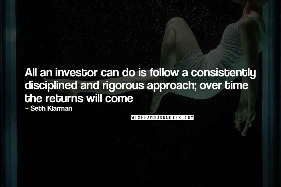 Seth Klarman Quotes: All an investor can do is follow a consistently disciplined and rigorous approach; over time the returns will come