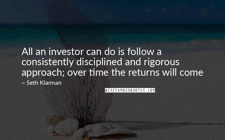 Seth Klarman Quotes: All an investor can do is follow a consistently disciplined and rigorous approach; over time the returns will come