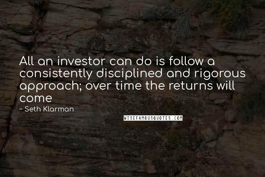 Seth Klarman Quotes: All an investor can do is follow a consistently disciplined and rigorous approach; over time the returns will come