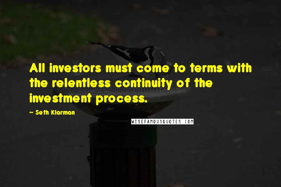 Seth Klarman Quotes: All investors must come to terms with the relentless continuity of the investment process.