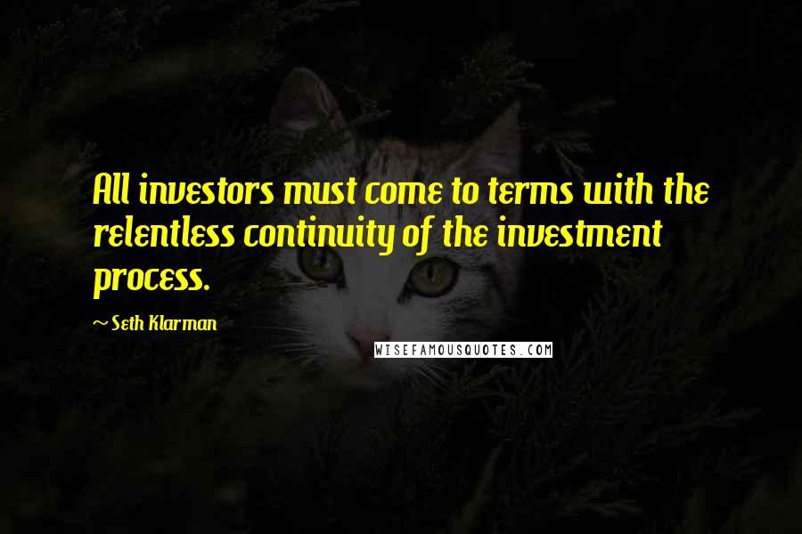 Seth Klarman Quotes: All investors must come to terms with the relentless continuity of the investment process.
