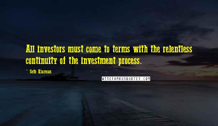 Seth Klarman Quotes: All investors must come to terms with the relentless continuity of the investment process.