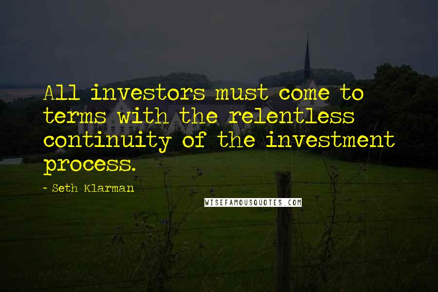 Seth Klarman Quotes: All investors must come to terms with the relentless continuity of the investment process.