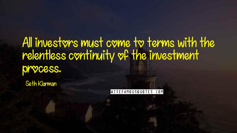 Seth Klarman Quotes: All investors must come to terms with the relentless continuity of the investment process.