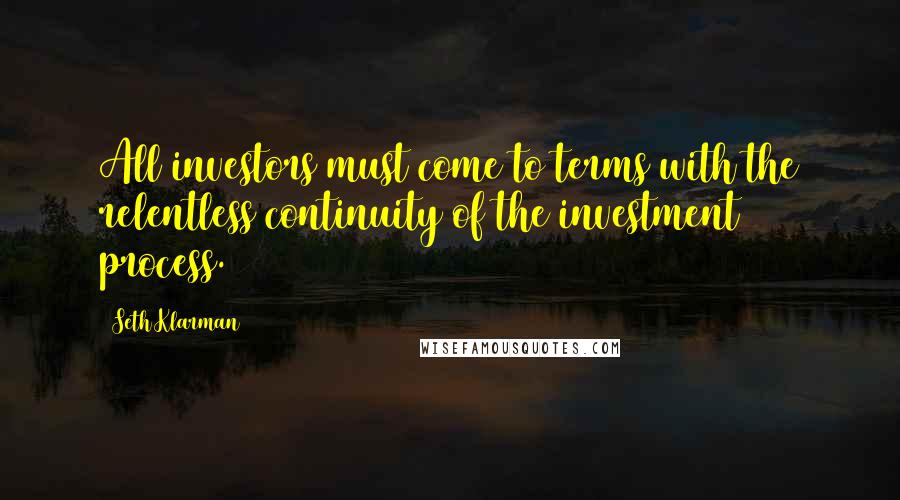 Seth Klarman Quotes: All investors must come to terms with the relentless continuity of the investment process.