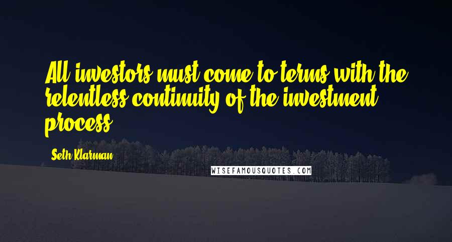 Seth Klarman Quotes: All investors must come to terms with the relentless continuity of the investment process.