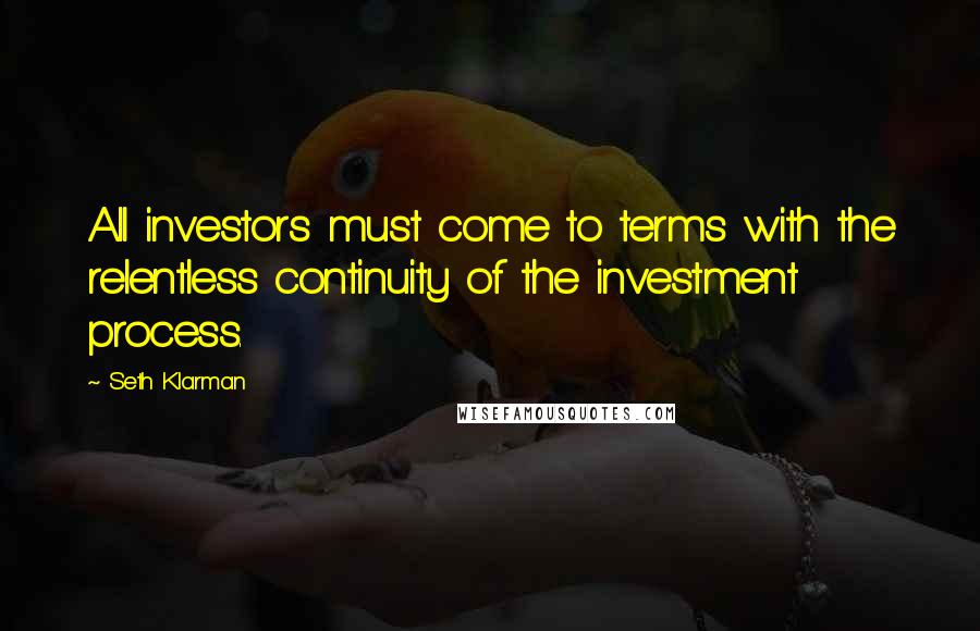 Seth Klarman Quotes: All investors must come to terms with the relentless continuity of the investment process.